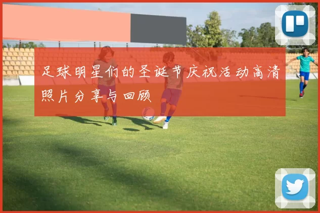 足球明星们的圣诞节庆祝活动高清照片分享与回顾