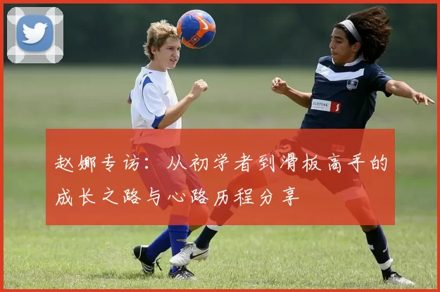 赵娜专访：从初学者到滑板高手的成长之路与心路历程分享