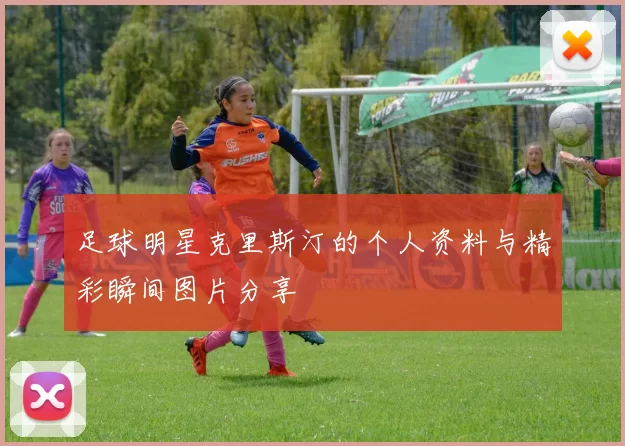 足球明星克里斯汀的个人资料与精彩瞬间图片分享