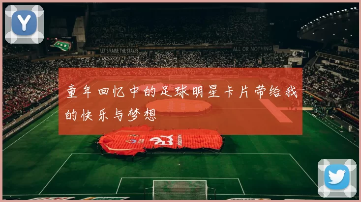 童年回忆中的足球明星卡片带给我的快乐与梦想