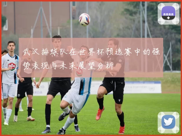 武汉排球队在世界杯预选赛中的强势表现与未来展望分析