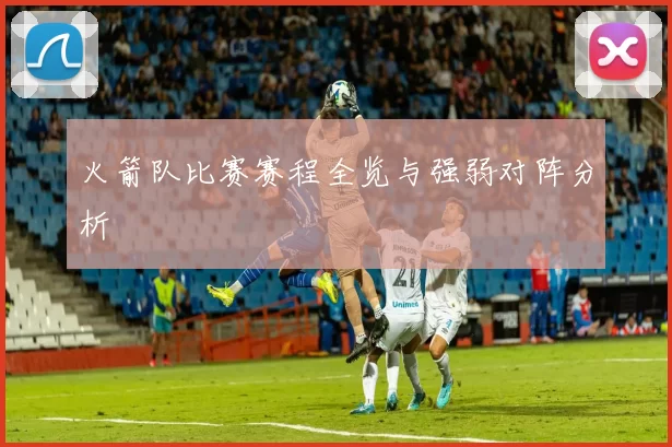 火箭队比赛赛程全览与强弱对阵分析