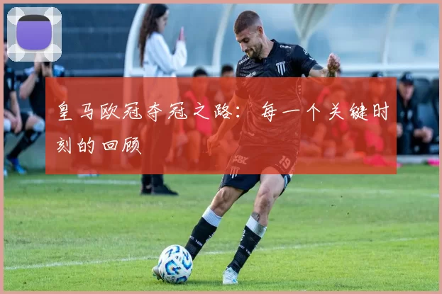皇马欧冠夺冠之路：每一个关键时刻的回顾