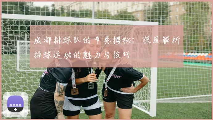 成都排球队的节奏揭秘：深度解析排球运动的魅力与技巧