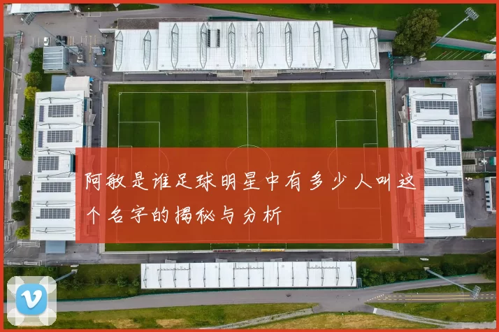 阿敏是谁足球明星中有多少人叫这个名字的揭秘与分析