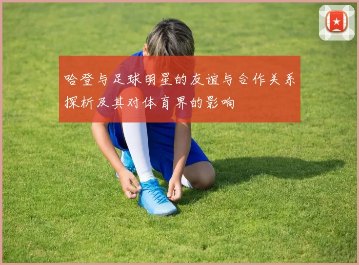 哈登与足球明星的友谊与合作关系探析及其对体育界的影响