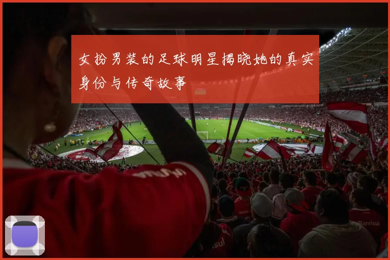 女扮男装的足球明星揭晓她的真实身份与传奇故事