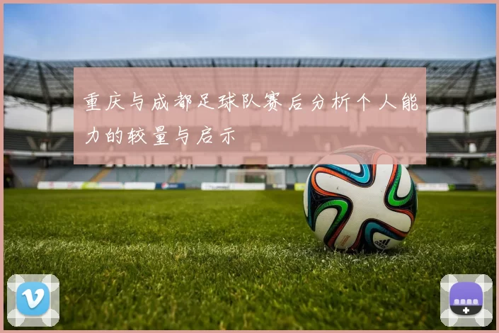 重庆与成都足球队赛后分析个人能力的较量与启示