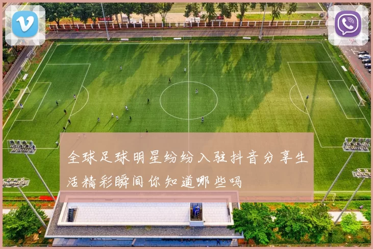 全球足球明星纷纷入驻抖音分享生活精彩瞬间你知道哪些吗