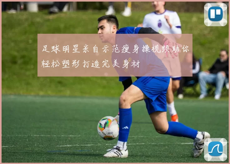 足球明星亲自示范瘦身操视频助你轻松塑形打造完美身材