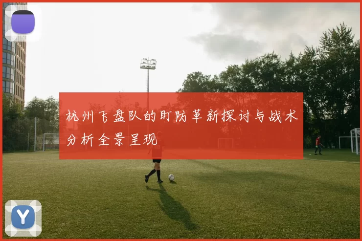 杭州飞盘队的盯防革新探讨与战术分析全景呈现