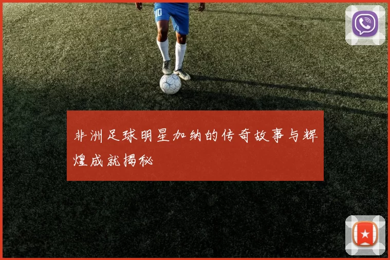 非洲足球明星加纳的传奇故事与辉煌成就揭秘