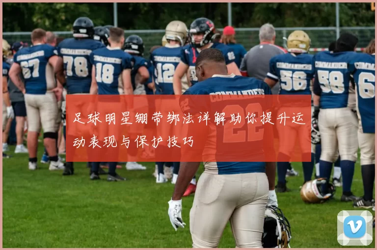 足球明星绷带绑法详解助你提升运动表现与保护技巧