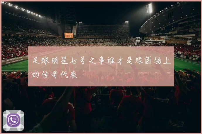 足球明星七号之争谁才是绿茵场上的传奇代表