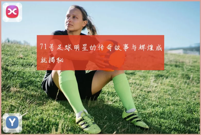 71号足球明星的传奇故事与辉煌成就揭秘