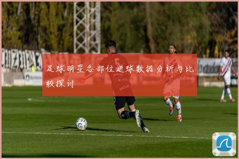 足球明星各部位进球数据分析与比较探讨