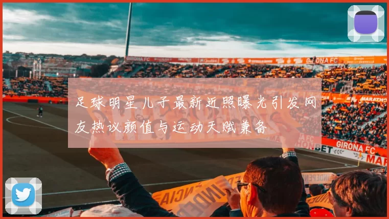 足球明星儿子最新近照曝光引发网友热议颜值与运动天赋兼备