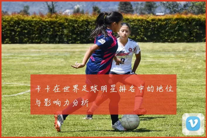 卡卡在世界足球明星排名中的地位与影响力分析