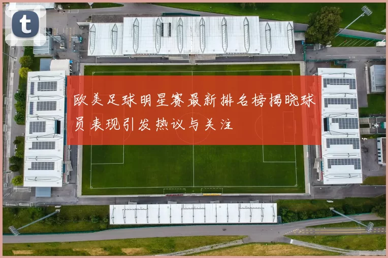 欧美足球明星赛最新排名榜揭晓球员表现引发热议与关注
