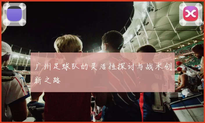 广州足球队的灵活性探讨与战术创新之路