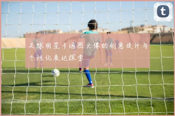足球明星卡通图头像的创意设计与个性化表达探索
