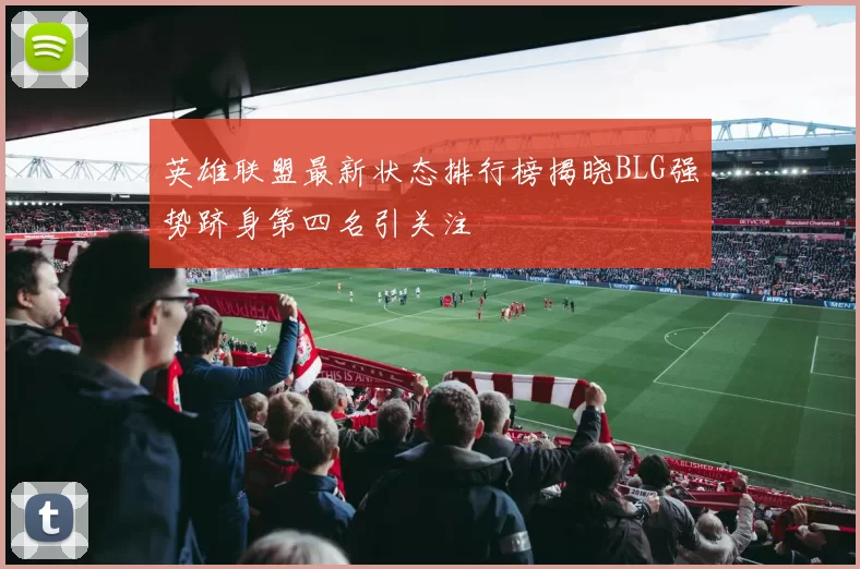 英雄联盟最新状态排行榜揭晓BLG强势跻身第四名引关注