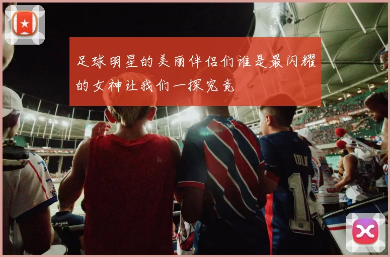 足球明星的美丽伴侣们谁是最闪耀的女神让我们一探究竟