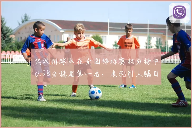 武汉排球队在全国锦标赛积分榜中以98分稳居第一名，表现引人瞩目