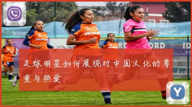 足球明星如何展现对中国文化的尊重与热爱