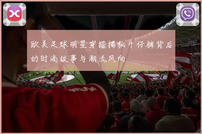 欧美足球明星穿搭揭秘牛仔裤背后的时尚故事与潮流风向