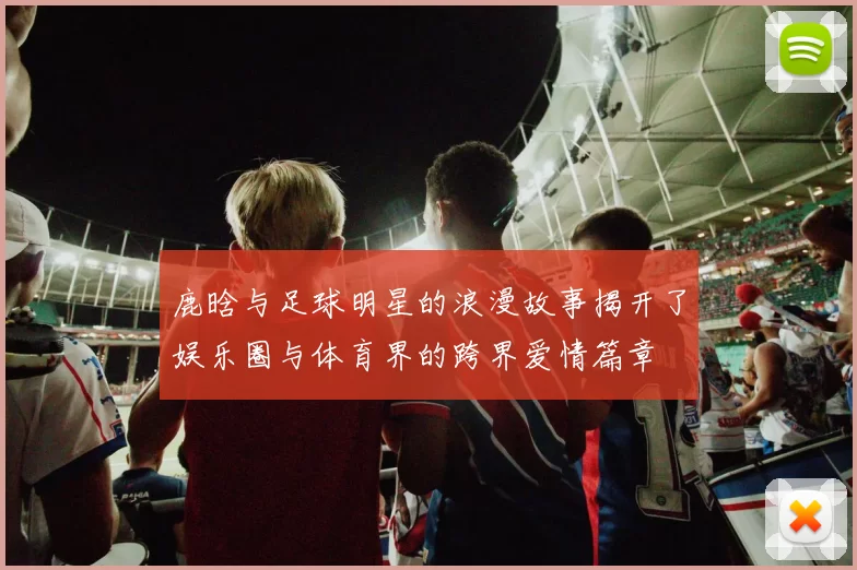 鹿晗与足球明星的浪漫故事揭开了娱乐圈与体育界的跨界爱情篇章