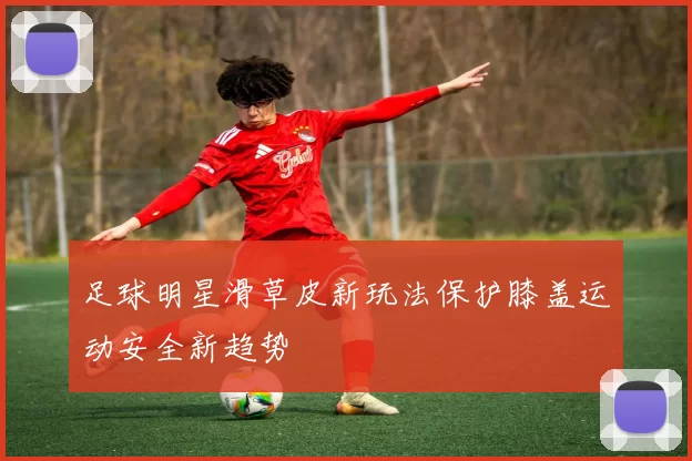 足球明星滑草皮新玩法保护膝盖运动安全新趋势