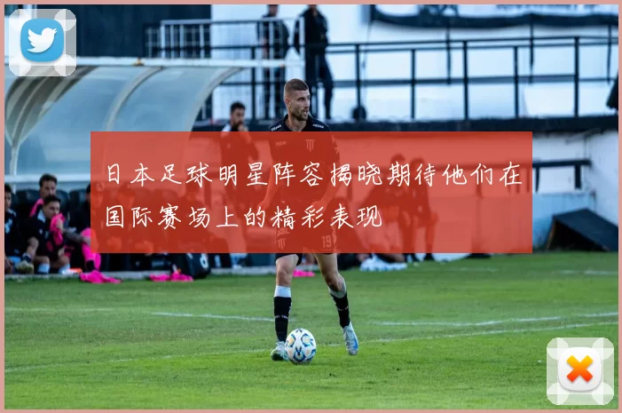 日本足球明星阵容揭晓期待他们在国际赛场上的精彩表现