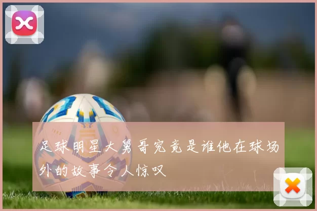 足球明星大舅哥究竟是谁他在球场外的故事令人惊叹