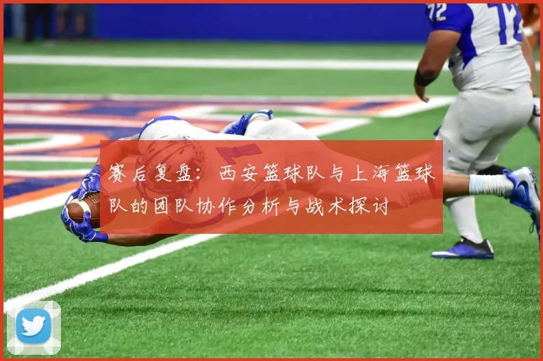 赛后复盘：西安篮球队与上海篮球队的团队协作分析与战术探讨