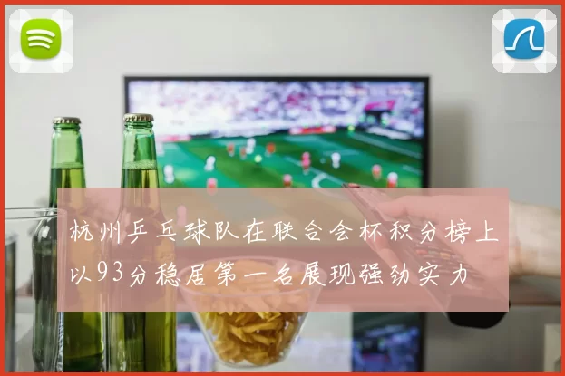 杭州乒乓球队在联合会杯积分榜上以93分稳居第一名展现强劲实力