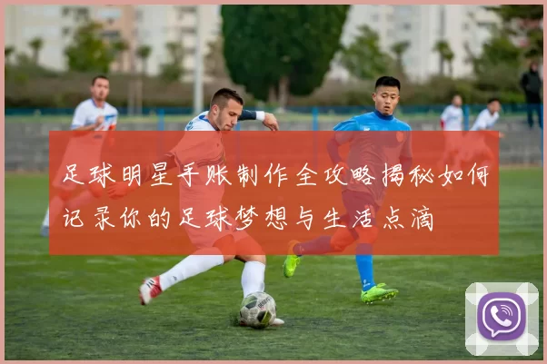 足球明星手账制作全攻略揭秘如何记录你的足球梦想与生活点滴