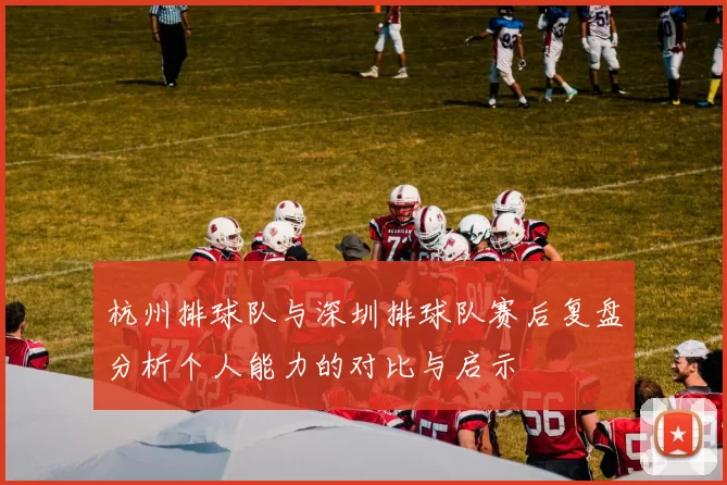 杭州排球队与深圳排球队赛后复盘分析个人能力的对比与启示