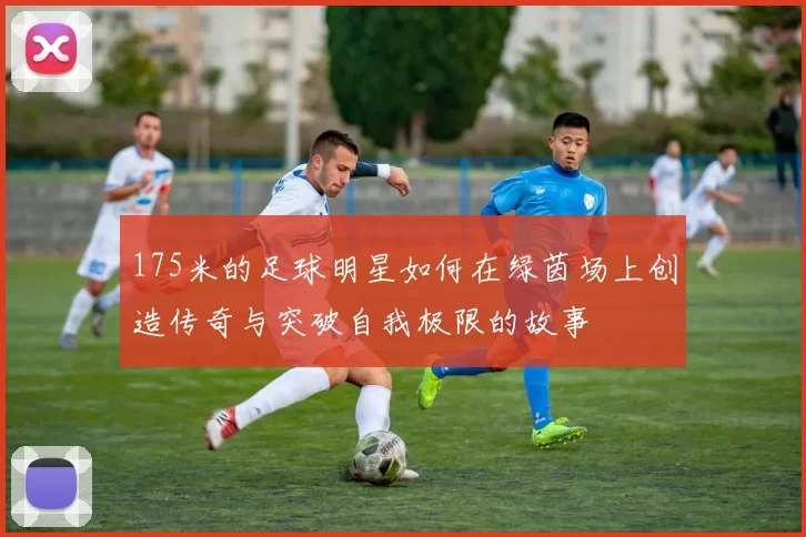 175米的足球明星如何在绿茵场上创造传奇与突破自我极限的故事