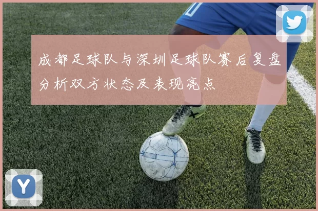 成都足球队与深圳足球队赛后复盘分析双方状态及表现亮点