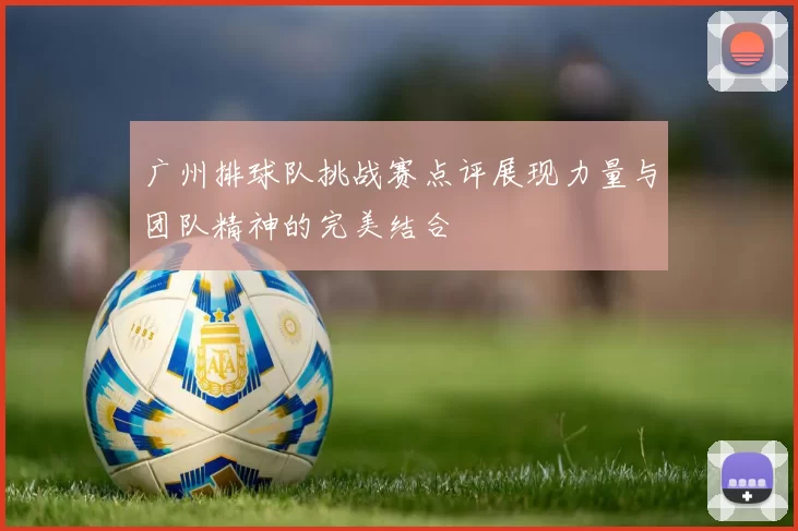 广州排球队挑战赛点评展现力量与团队精神的完美结合