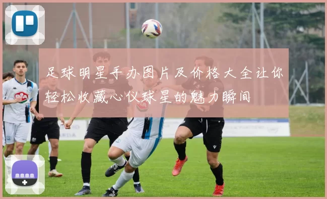 足球明星手办图片及价格大全让你轻松收藏心仪球星的魅力瞬间