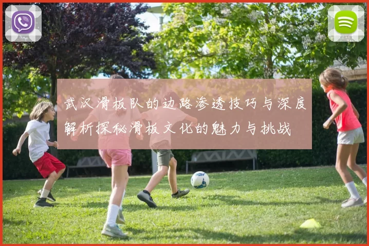 武汉滑板队的边路渗透技巧与深度解析探秘滑板文化的魅力与挑战