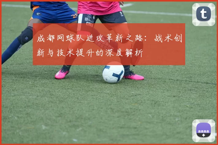 成都网球队进攻革新之路：战术创新与技术提升的深度解析