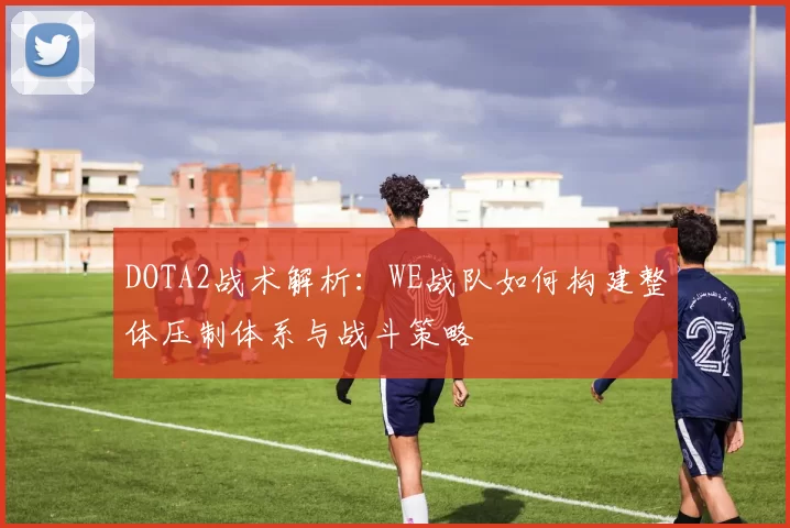 DOTA2战术解析：WE战队如何构建整体压制体系与战斗策略