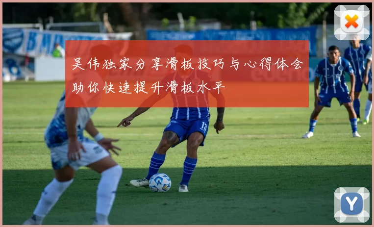 吴伟独家分享滑板技巧与心得体会助你快速提升滑板水平