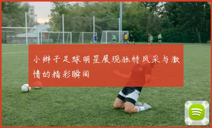 小辫子足球明星展现独特风采与激情的精彩瞬间