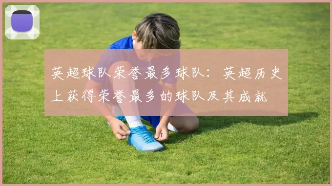 英超球队荣誉最多球队：英超历史上获得荣誉最多的球队及其成就