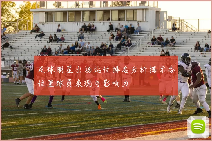 足球明星出场站位排名分析揭示各位置球员表现与影响力