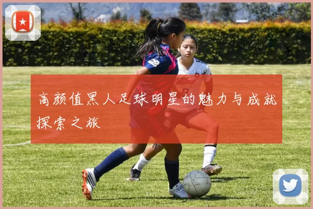 高颜值黑人足球明星的魅力与成就探索之旅